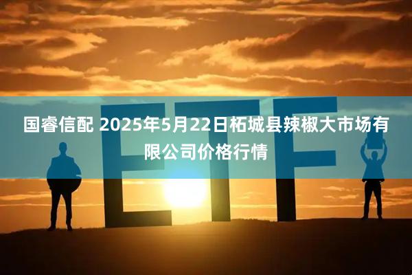 国睿信配 2025年5月22日柘城县辣椒大市场有限公司价格行情