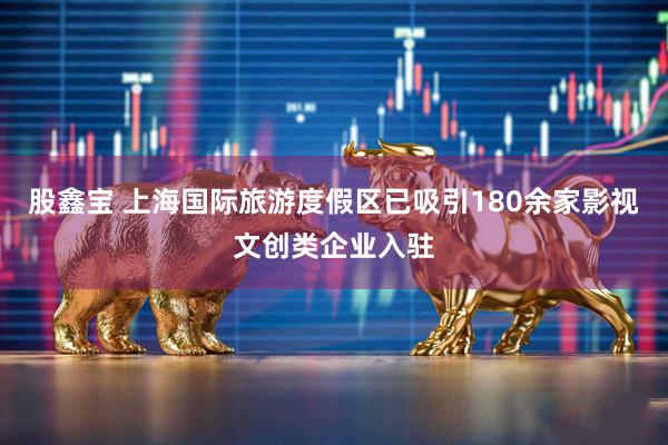 股鑫宝 上海国际旅游度假区已吸引180余家影视文创类企业入驻