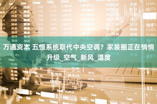 万通资本 五恒系统取代中央空调？家装圈正在悄悄升级_空气_新风_温度