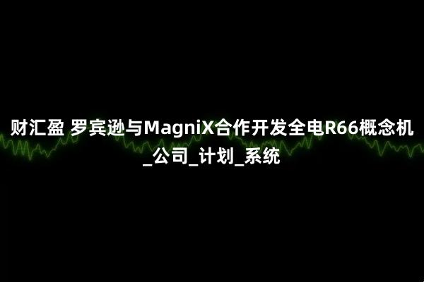 财汇盈 罗宾逊与MagniX合作开发全电R66概念机_公司_计划_系统