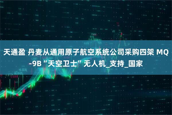 天通盈 丹麦从通用原子航空系统公司采购四架 MQ-9B“天空卫士”无人机_支持_国家