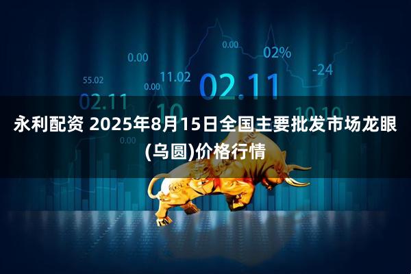永利配资 2025年8月15日全国主要批发市场龙眼(乌圆)价格行情