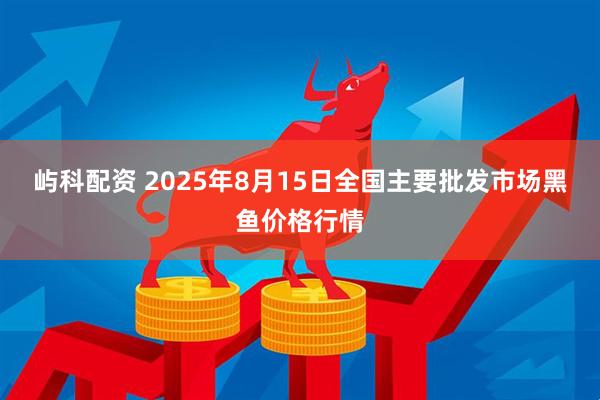 屿科配资 2025年8月15日全国主要批发市场黑鱼价格行情