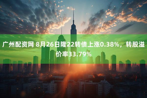 广州配资网 8月26日隆22转债上涨0.38%，转股溢价率33.79%