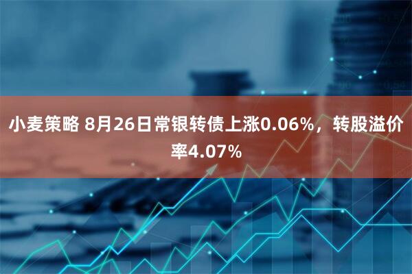 小麦策略 8月26日常银转债上涨0.06%，转股溢价率4.07%