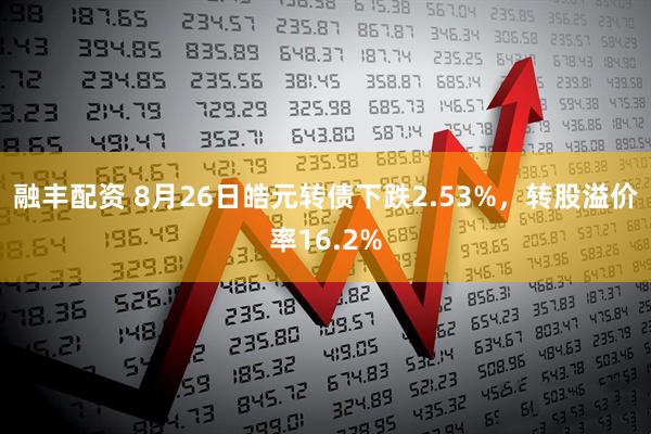 融丰配资 8月26日皓元转债下跌2.53%，转股溢价率16.2%
