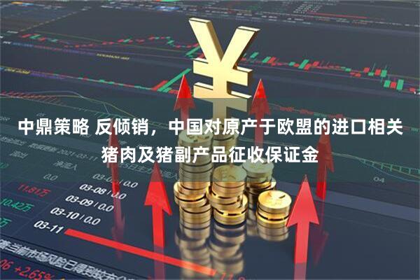中鼎策略 反倾销，中国对原产于欧盟的进口相关猪肉及猪副产品征收保证金