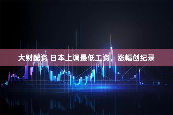 大财配资 日本上调最低工资，涨幅创纪录