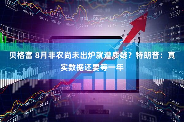贝格富 8月非农尚未出炉就遭质疑？特朗普：真实数据还要等一年