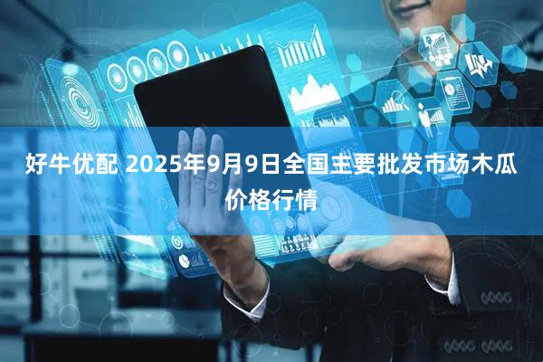 好牛优配 2025年9月9日全国主要批发市场木瓜价格行情
