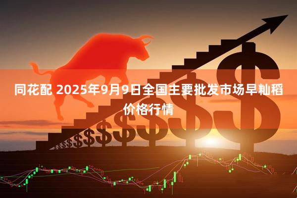 同花配 2025年9月9日全国主要批发市场早籼稻价格行情