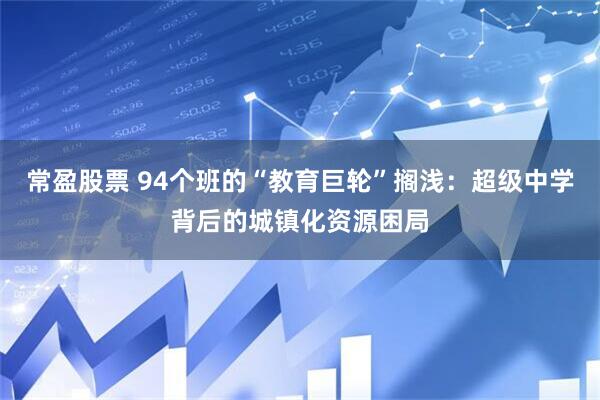 常盈股票 94个班的“教育巨轮”搁浅：超级中学背后的城镇化资源困局