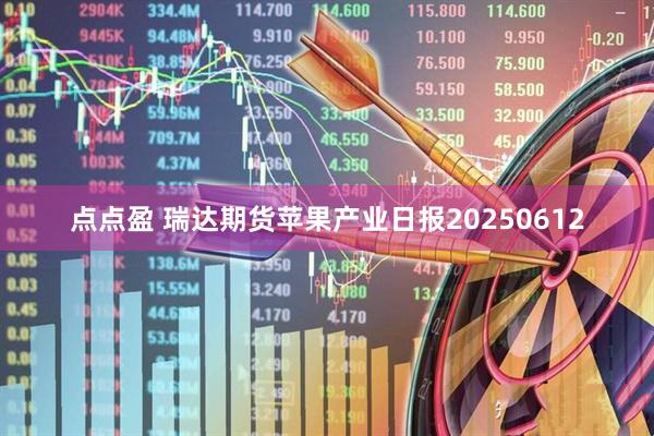 点点盈 瑞达期货苹果产业日报20250612