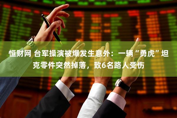 恒财网 台军操演被爆发生意外：一辆“勇虎”坦克零件突然掉落，致6名路人受伤